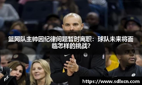 篮网队主帅因纪律问题暂时离职：球队未来将面临怎样的挑战？