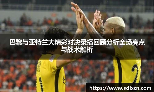巴黎与亚特兰大精彩对决录播回顾分析全场亮点与战术解析